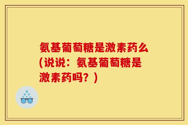 氨基葡萄糖是激素药么(说说:氨基葡萄糖是激素药吗?) 氨基葡萄糖是激素药么(说说:氨基葡萄糖是激素药吗?)