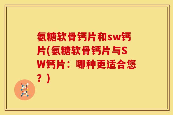 氨糖软骨钙片和sw钙片(氨糖软骨钙片与SW钙片：哪种更适合您？)