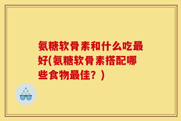 氨糖软骨素和什么吃好(氨糖软骨素搭配哪些食物佳？)