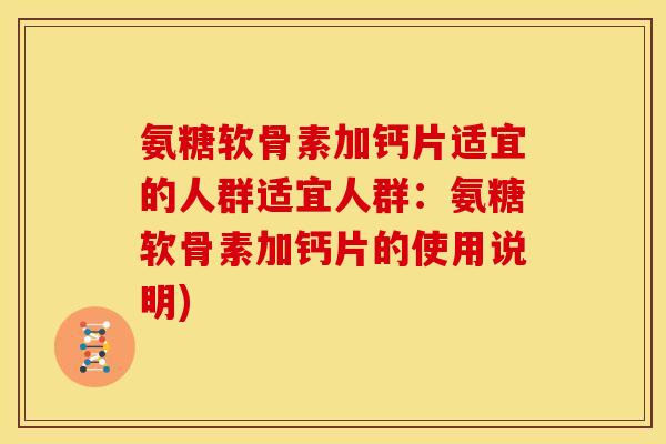 氨糖软骨素加钙片适宜的人群适宜人群:氨糖软骨素加钙片的使用说明) 氨糖软骨素加钙片适宜的人群适宜人群:氨糖软骨素加钙片的使用说明)