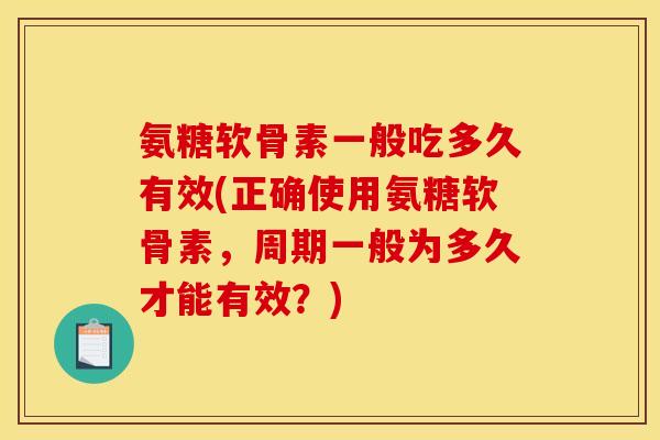 氨糖软骨素一般吃多久有效(正确使用氨糖软骨素，周期一般为多久才能有效？)