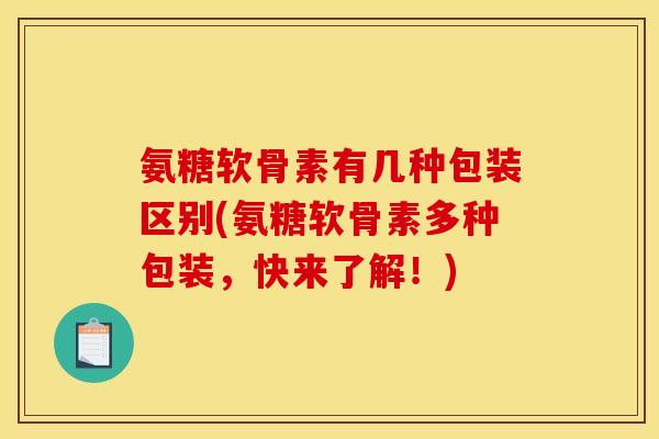 氨糖软骨素有几种包装区别(氨糖软骨素多种包装,快来了解!) 氨糖软骨素有几种包装区别(氨糖软骨素多种包装,快来了解!)
