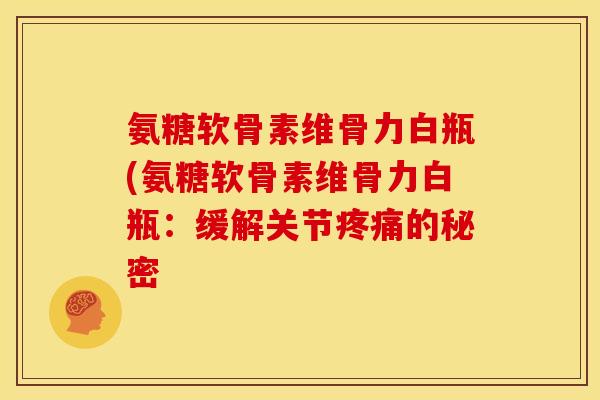 氨糖软骨素维骨力白瓶(氨糖软骨素维骨力白瓶：缓解关节的秘密