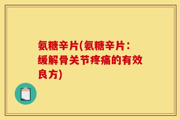 氨糖辛片(氨糖辛片:缓解骨关节的有效良方) 氨糖辛片(氨糖辛片:缓解骨关节的有效良方)