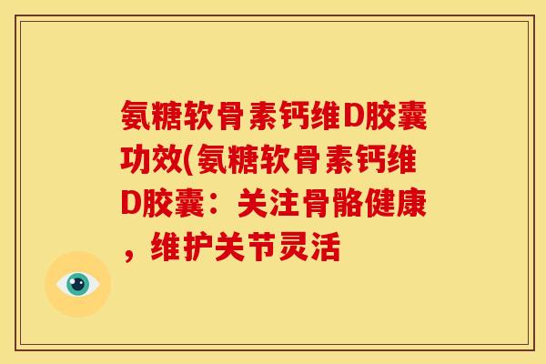 氨糖软骨素钙维D胶囊功效(氨糖软骨素钙维D胶囊:关注骨骼健康,维护关节灵活 氨糖软骨素钙维D胶囊功效(氨糖软骨素钙维D胶囊:关注骨骼健康,维护关节灵活