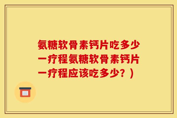 氨糖软骨素钙片吃多少一疗程氨糖软骨素钙片一疗程应该吃多少?) 氨糖软骨素钙片吃多少一疗程氨糖软骨素钙片一疗程应该吃多少?)