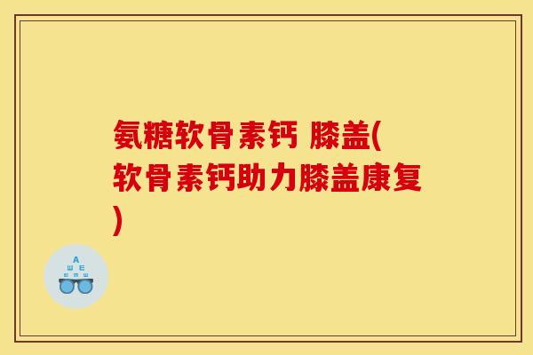 氨糖软骨素钙 膝盖(软骨素钙助力膝盖康复) 氨糖软骨素钙 膝盖(软骨素钙助力膝盖康复)