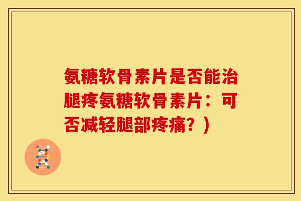 氨糖软骨素片是否能腿疼氨糖软骨素片：可否减轻腿部？)