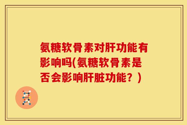 氨糖软骨素对功能有影响吗(氨糖软骨素是否会影响功能?) 氨糖软骨素对功能有影响吗(氨糖软骨素是否会影响功能?)