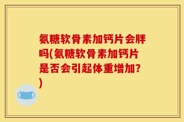 氨糖软骨素加钙片会胖吗(氨糖软骨素加钙片是否会引起体重增加?) 氨糖软骨素加钙片会胖吗(氨糖软骨素加钙片是否会引起体重增加?)