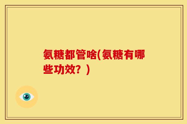 氨糖都管啥(氨糖有哪些功效?) 氨糖都管啥(氨糖有哪些功效?)