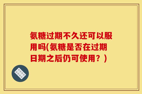 氨糖过期不久还可以服用吗(氨糖是否在过期日期之后仍可使用?) 氨糖过期不久还可以服用吗(氨糖是否在过期日期之后仍可使用?)