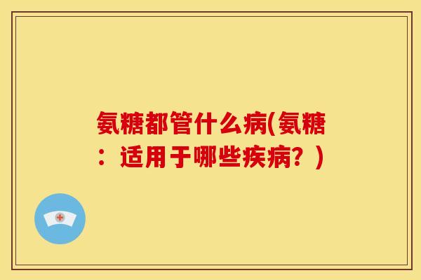 氨糖都管什么(氨糖:适用于哪些?) 氨糖都管什么(氨糖:适用于哪些?)