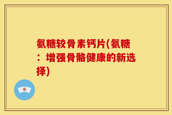 氨糖较骨素钙片(氨糖:增强骨骼健康的新选择) 氨糖较骨素钙片(氨糖:增强骨骼健康的新选择)