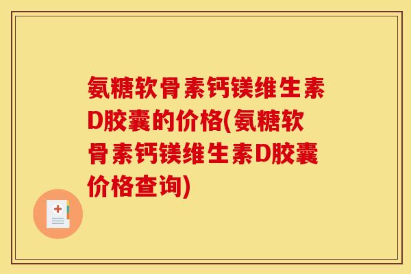 氨糖软骨素钙镁维生素D胶囊的价格(氨糖软骨素钙镁维生素D胶囊价格查询)