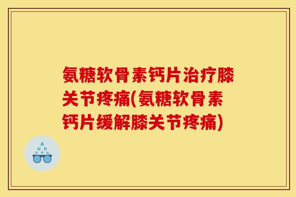 氨糖软骨素钙片膝关节(氨糖软骨素钙片缓解膝关节) 氨糖软骨素钙片膝关节(氨糖软骨素钙片缓解膝关节)