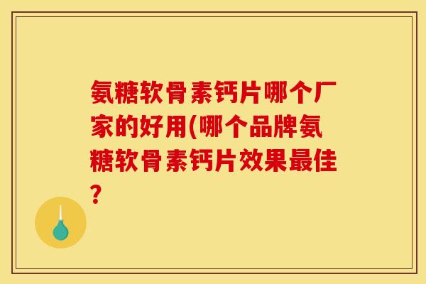氨糖软骨素钙片哪个厂家的好用(哪个品牌氨糖软骨素钙片效果佳？