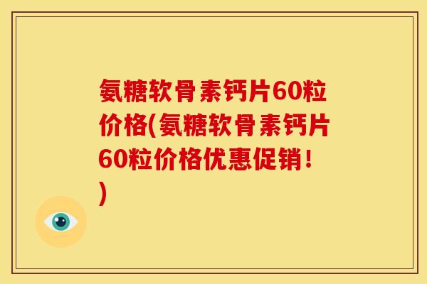 氨糖软骨素钙片60粒价格(氨糖软骨素钙片60粒价格优惠促销！)