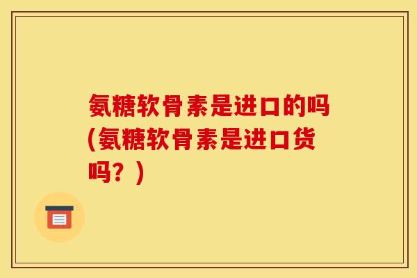 氨糖软骨素是进口的吗(氨糖软骨素是进口货吗?) 氨糖软骨素是进口的吗(氨糖软骨素是进口货吗?)