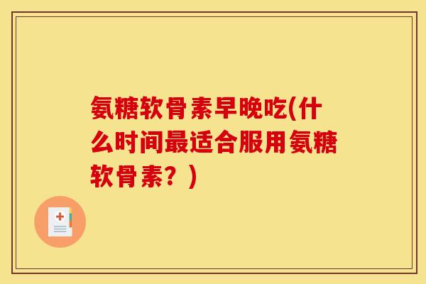 氨糖软骨素早晚吃(什么时间适合服用氨糖软骨素？)