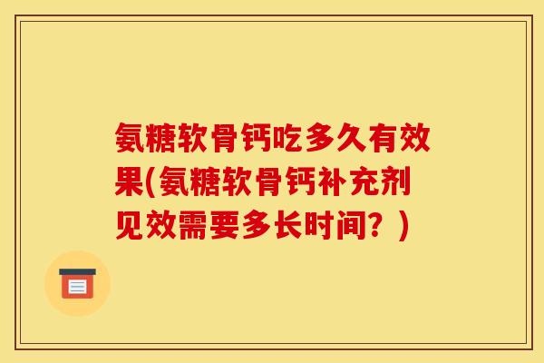 氨糖软骨钙吃多久有效果(氨糖软骨钙补充剂见效需要多长时间？)