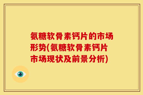 氨糖软骨素钙片的市场形势(氨糖软骨素钙片市场现状及前景分析)