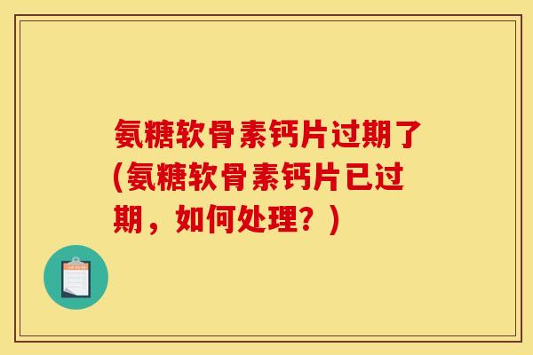 氨糖软骨素钙片过期了(氨糖软骨素钙片已过期,如何处理?) 氨糖软骨素钙片过期了(氨糖软骨素钙片已过期,如何处理?)