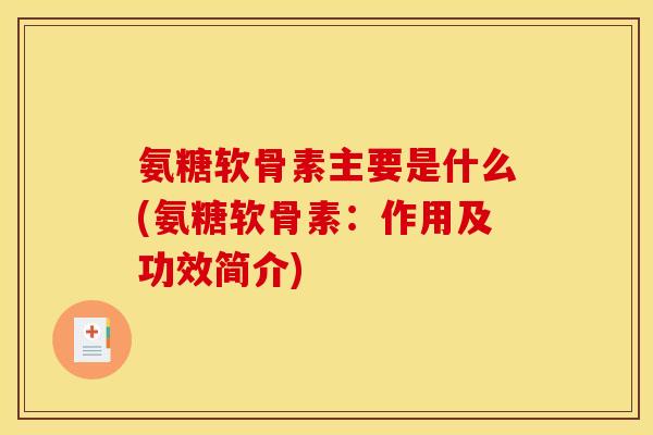 氨糖软骨素主要是什么(氨糖软骨素:作用及功效简介) 氨糖软骨素主要是什么(氨糖软骨素:作用及功效简介)