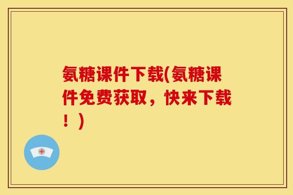 氨糖课件下载(氨糖课件免费获取，快来下载！)