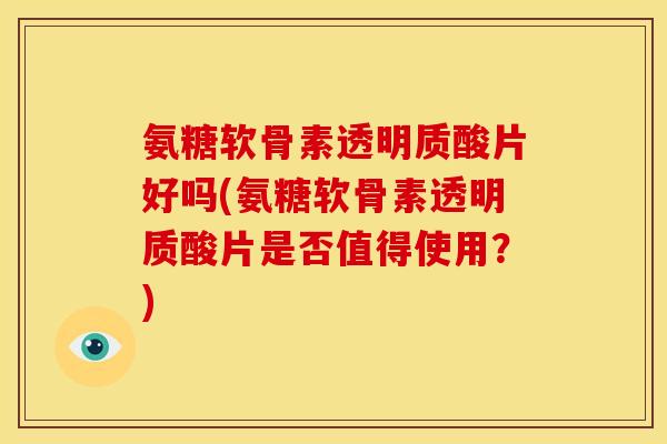 氨糖软骨素透明质酸片好吗(氨糖软骨素透明质酸片是否值得使用?) 氨糖软骨素透明质酸片好吗(氨糖软骨素透明质酸片是否值得使用?)