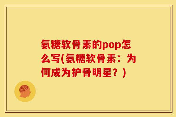 氨糖软骨素的pop怎么写(氨糖软骨素：为何成为护骨明星？)