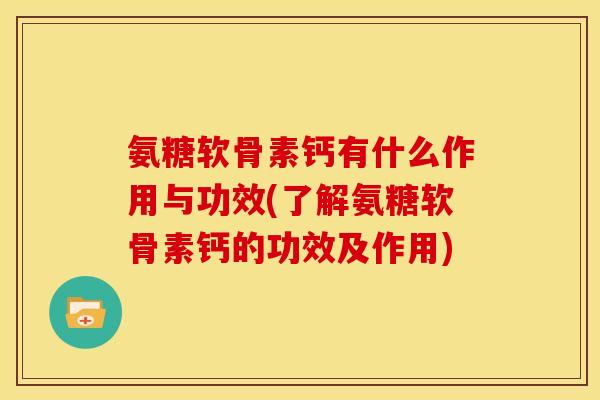 氨糖软骨素钙有什么作用与功效(了解氨糖软骨素钙的功效及作用) 氨糖软骨素钙有什么作用与功效(了解氨糖软骨素钙的功效及作用)