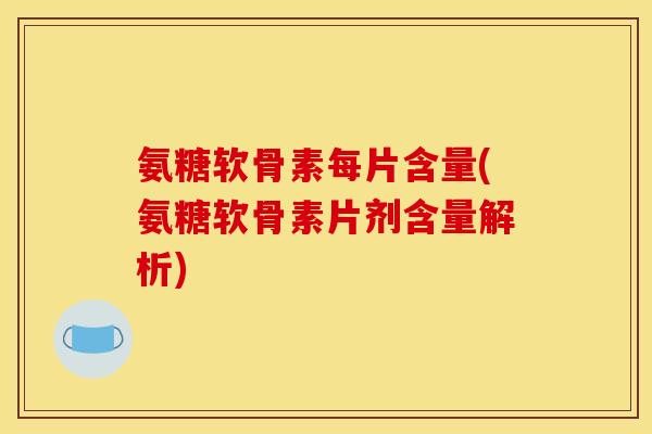 氨糖软骨素每片含量(氨糖软骨素片剂含量解析) 氨糖软骨素每片含量(氨糖软骨素片剂含量解析)