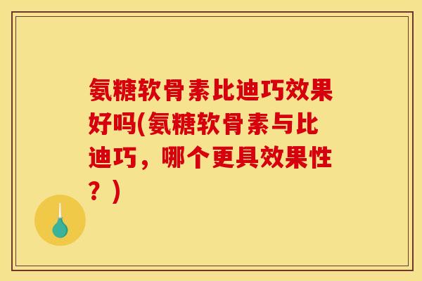 氨糖软骨素比迪巧效果好吗(氨糖软骨素与比迪巧,哪个更具效果性?) 氨糖软骨素比迪巧效果好吗(氨糖软骨素与比迪巧,哪个更具效果性?)