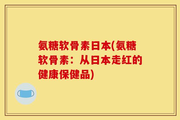 氨糖软骨素日本(氨糖软骨素:从日本走红的健康保健品) 氨糖软骨素日本(氨糖软骨素:从日本走红的健康保健品)