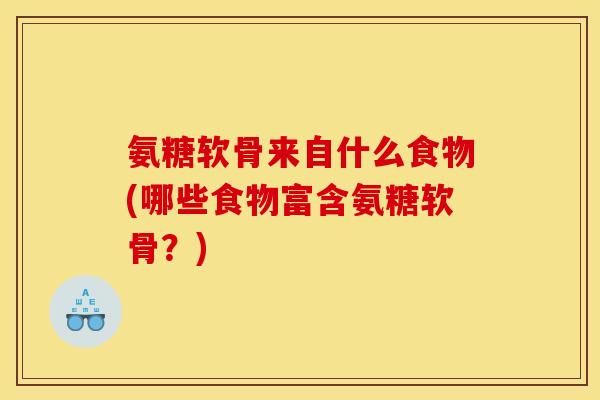氨糖软骨来自什么食物(哪些食物富含氨糖软骨?) 氨糖软骨来自什么食物(哪些食物富含氨糖软骨?)