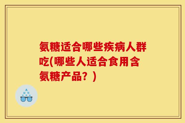 氨糖适合哪些人群吃(哪些人适合食用含氨糖产品?) 氨糖适合哪些人群吃(哪些人适合食用含氨糖产品?)