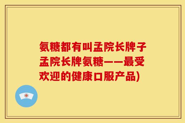 氨糖都有叫孟院长牌子孟院长牌氨糖——受欢迎的健康口服产品) 氨糖都有叫孟院长牌子孟院长牌氨糖——受欢迎的健康口服产品)