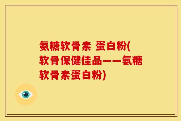 氨糖软骨素 蛋白粉(软骨保健佳品——氨糖软骨素蛋白粉)