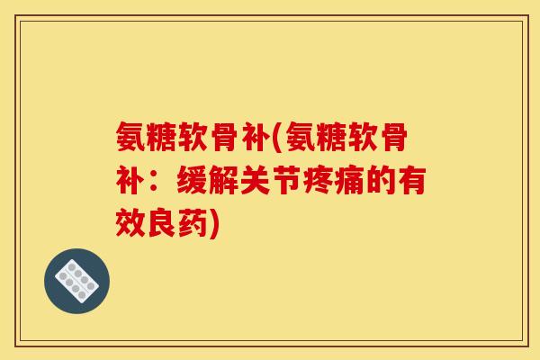 氨糖软骨补(氨糖软骨补:缓解关节的有效良药) 氨糖软骨补(氨糖软骨补:缓解关节的有效良药)