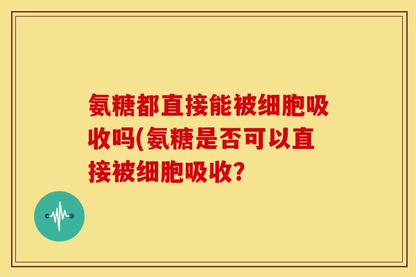 氨糖都直接能被细胞吸收吗(氨糖是否可以直接被细胞吸收？