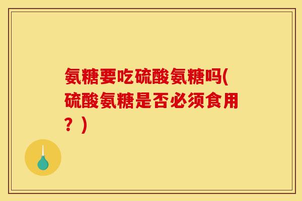 氨糖要吃硫酸氨糖吗(硫酸氨糖是否必须食用?) 氨糖要吃硫酸氨糖吗(硫酸氨糖是否必须食用?)