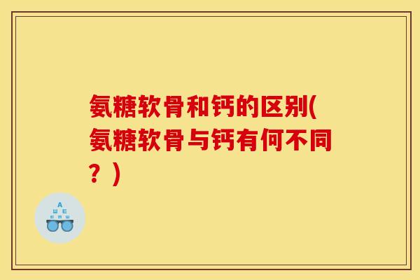 氨糖软骨和钙的区别(氨糖软骨与钙有何不同?) 氨糖软骨和钙的区别(氨糖软骨与钙有何不同?)