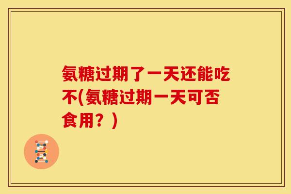 氨糖过期了一天还能吃不(氨糖过期一天可否食用？)