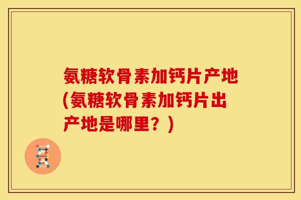 氨糖软骨素加钙片产地(氨糖软骨素加钙片出产地是哪里？)