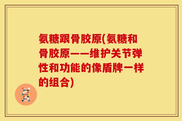氨糖跟骨胶原(氨糖和骨胶原——维护关节弹性和功能的像盾牌一样的组合) 氨糖跟骨胶原(氨糖和骨胶原——维护关节弹性和功能的像盾牌一样的组合)
