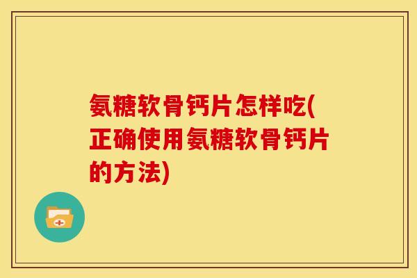 氨糖软骨钙片怎样吃(正确使用氨糖软骨钙片的方法) 氨糖软骨钙片怎样吃(正确使用氨糖软骨钙片的方法)