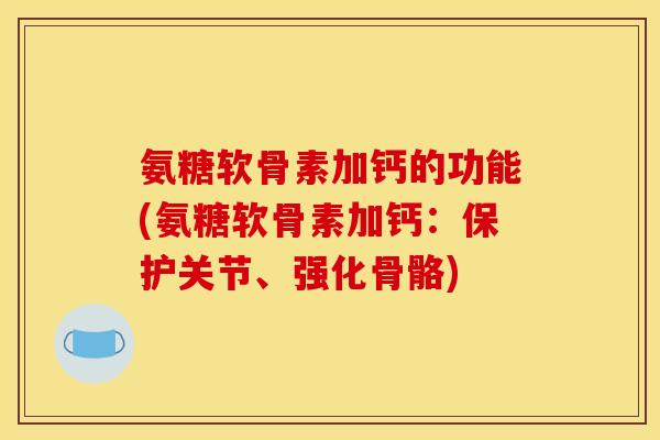 氨糖软骨素加钙的功能(氨糖软骨素加钙：保护关节、强化骨骼)