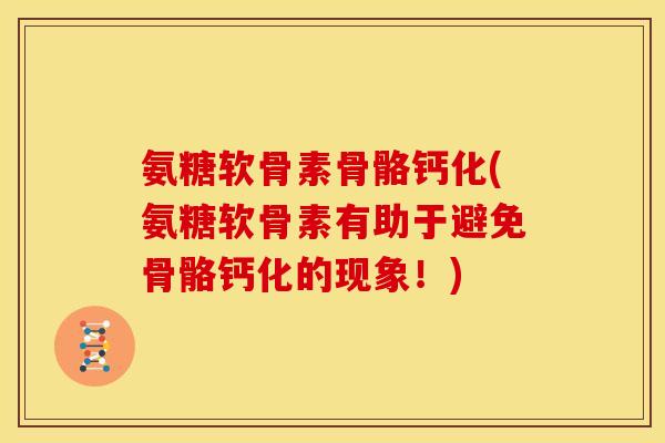 氨糖软骨素骨骼钙化(氨糖软骨素有助于避免骨骼钙化的现象！)