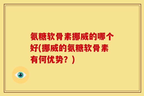 氨糖软骨素挪威的哪个好(挪威的氨糖软骨素有何优势?) 氨糖软骨素挪威的哪个好(挪威的氨糖软骨素有何优势?)
